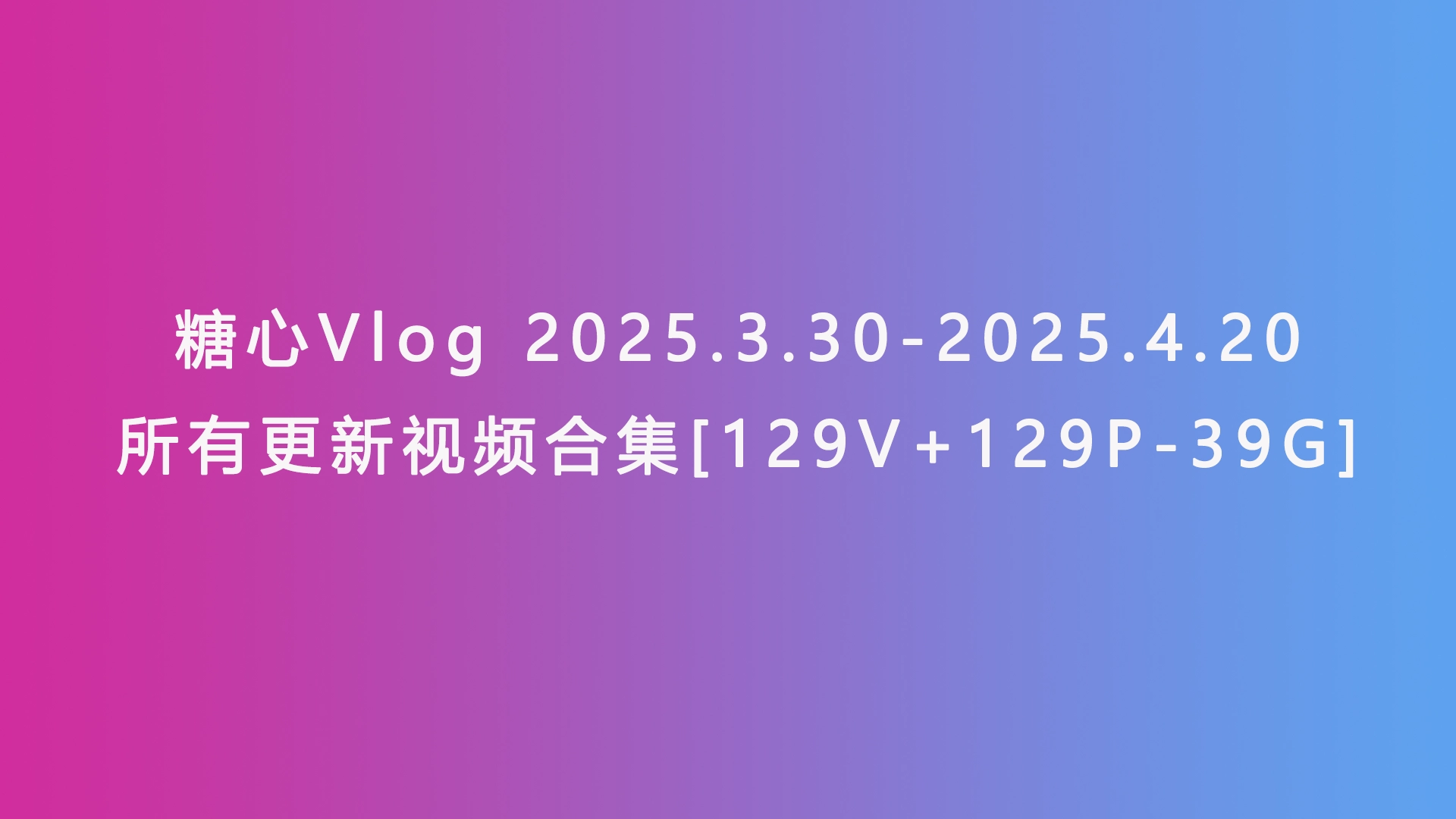 糖心Vlog 2025.3.30-2025.4.20所有更新视频合集[129V+129P-39G]